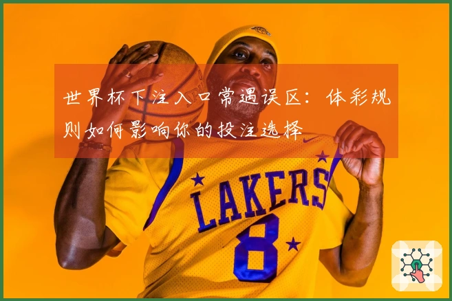 世界杯下注入口常遇误区：体彩规则如何影响你的投注选择