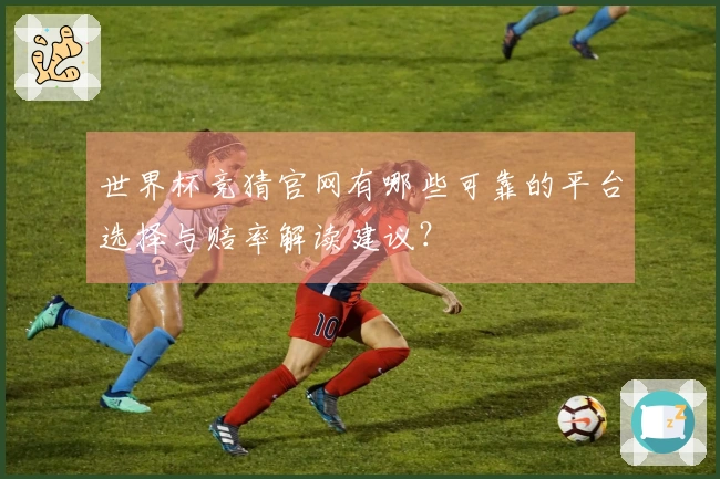 世界杯竞猜官网有哪些可靠的平台选择与赔率解读建议？