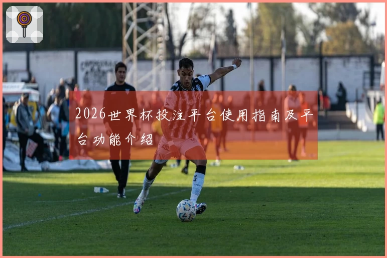 2026世界杯投注平台使用指南及平台功能介绍