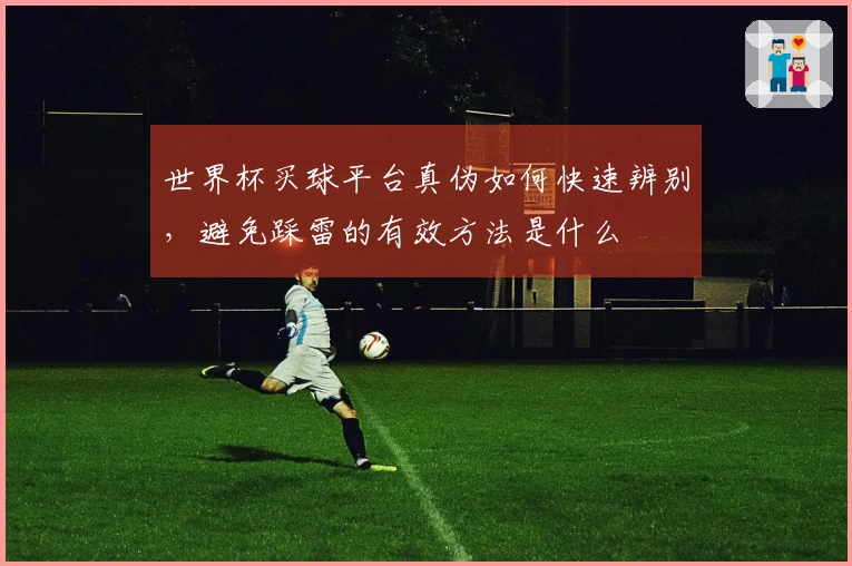 世界杯买球平台真伪如何快速辨别，避免踩雷的有效方法是什么