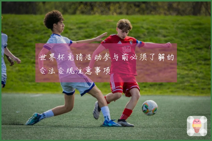 世界杯竞猜活动参与前必须了解的合法合规注意事项