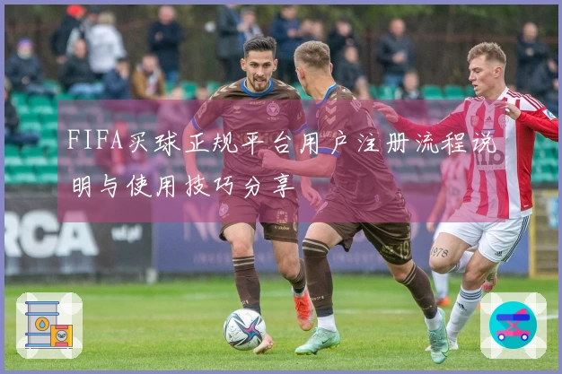 FIFA买球正规平台用户注册流程说明与使用技巧分享