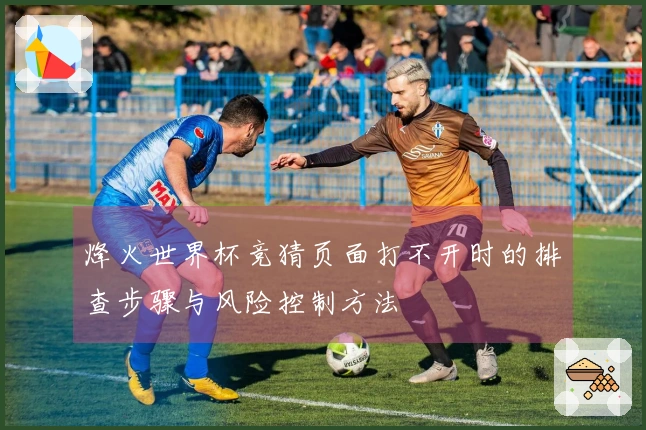 烽火世界杯竞猜页面打不开时的排查步骤与风险控制方法