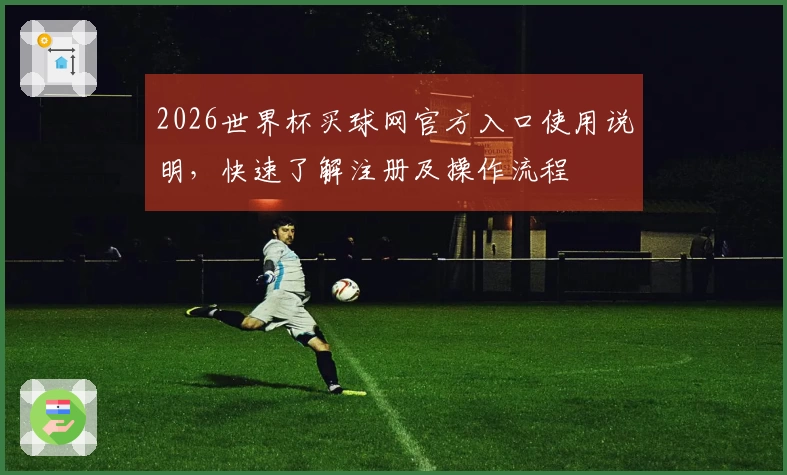 2026世界杯买球网官方入口使用说明，快速了解注册及操作流程