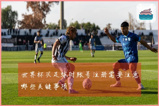 世界杯买足球时账号注册需要注意哪些关键事项？
