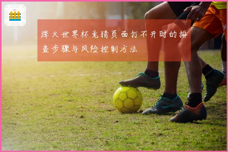 烽火世界杯竞猜页面打不开时的排查步骤与风险控制方法
