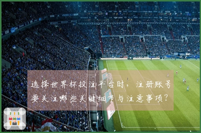 选择世界杯投注平台时，注册账号要关注哪些关键细节与注意事项？