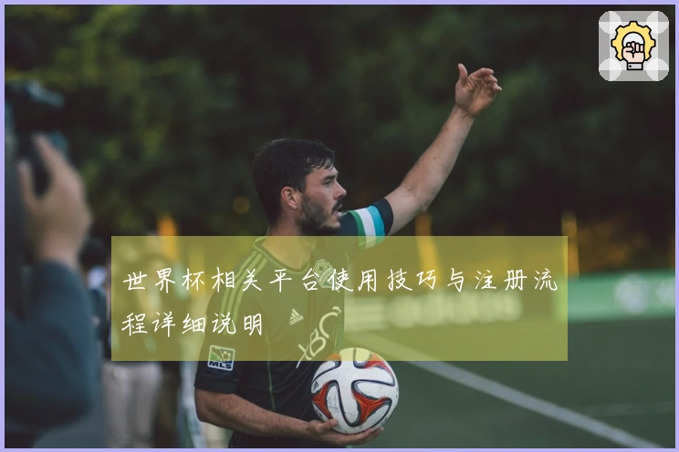 世界杯相关平台使用技巧与注册流程详细说明