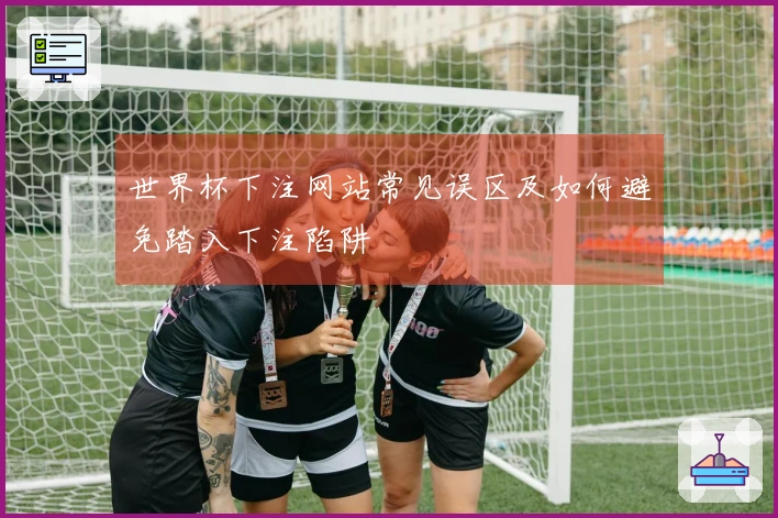 世界杯下注网站常见误区及如何避免踏入下注陷阱