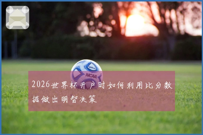 2026世界杯开户时如何利用比分数据做出明智决策