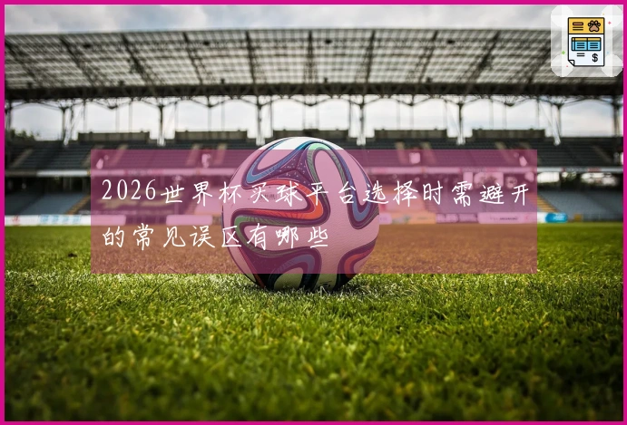 2026世界杯买球平台选择时需避开的常见误区有哪些