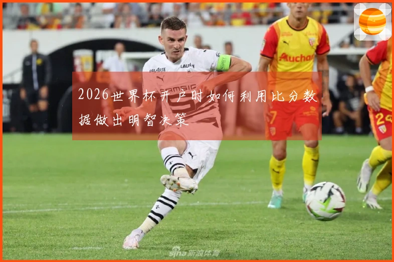 2026世界杯开户时如何利用比分数据做出明智决策