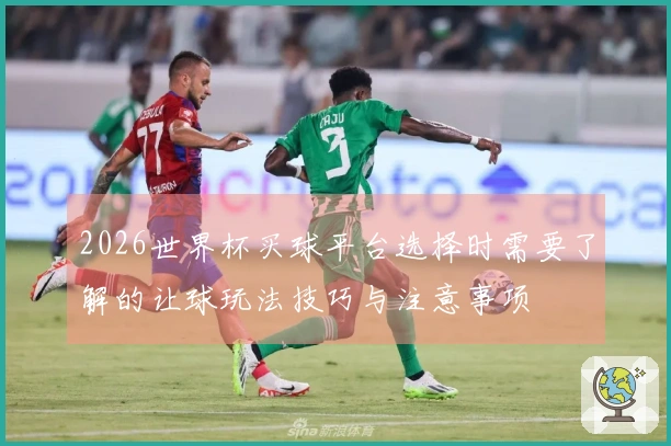2026世界杯买球平台选择时需要了解的让球玩法技巧与注意事项