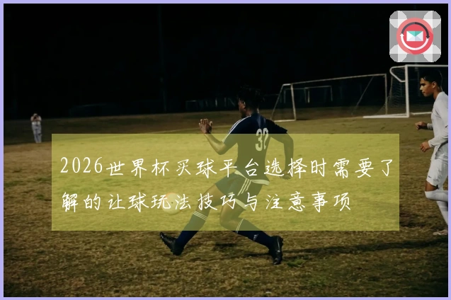 2026世界杯买球平台选择时需要了解的让球玩法技巧与注意事项