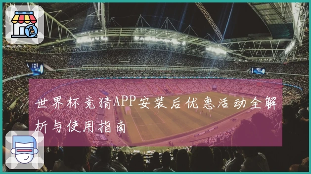 世界杯竞猜APP安装后优惠活动全解析与使用指南