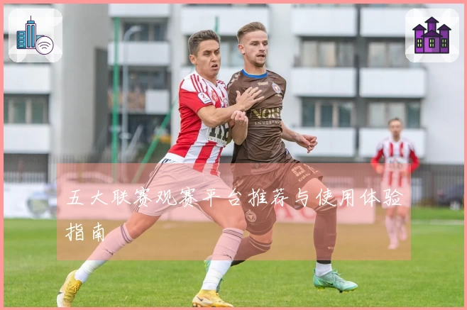 五大联赛观赛平台推荐与使用体验指南