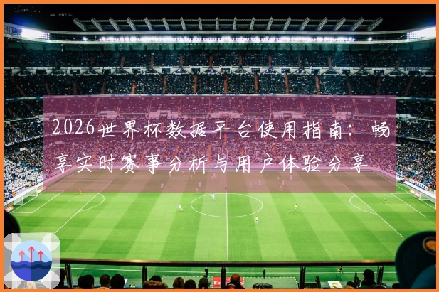 2026世界杯数据平台使用指南：畅享实时赛事分析与用户体验分享