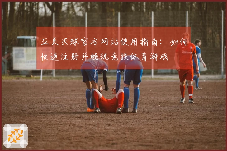 亚美买球官方网站使用指南：如何快速注册并畅玩竞技体育游戏