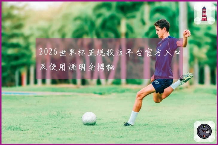 2026世界杯正规投注平台官方入口及使用说明全揭秘