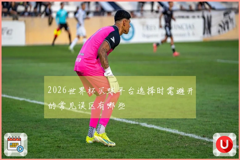 2026世界杯买球平台选择时需避开的常见误区有哪些