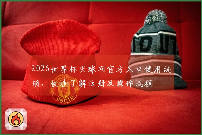 2026世界杯买球网官方入口使用说明，快速了解注册及操作流程