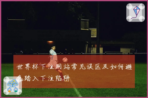 世界杯下注网站常见误区及如何避免踏入下注陷阱
