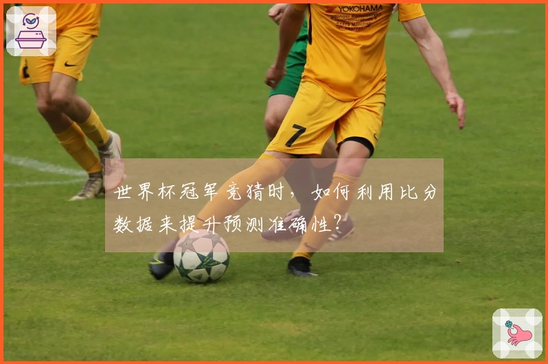 世界杯冠军竞猜时，如何利用比分数据来提升预测准确性？