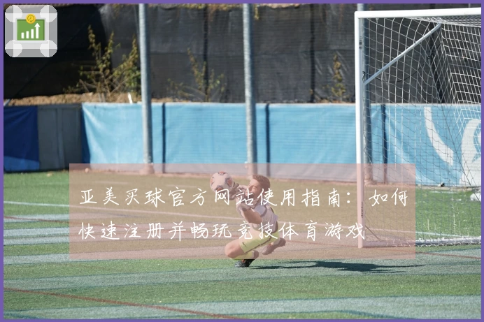 亚美买球官方网站使用指南：如何快速注册并畅玩竞技体育游戏