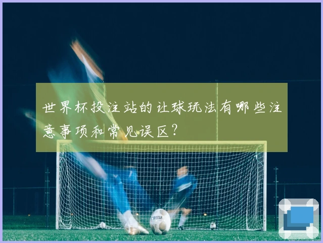 世界杯投注站的让球玩法有哪些注意事项和常见误区？