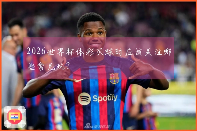 2026世界杯体彩买球时应该关注哪些常见坑？
