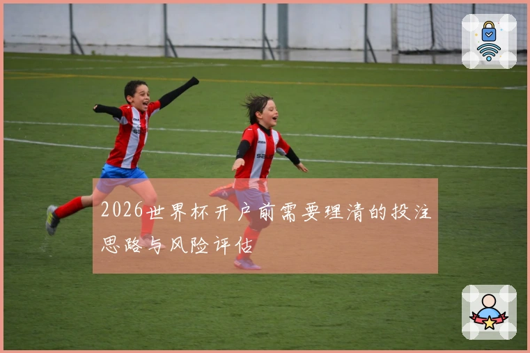 2026世界杯开户前需要理清的投注思路与风险评估