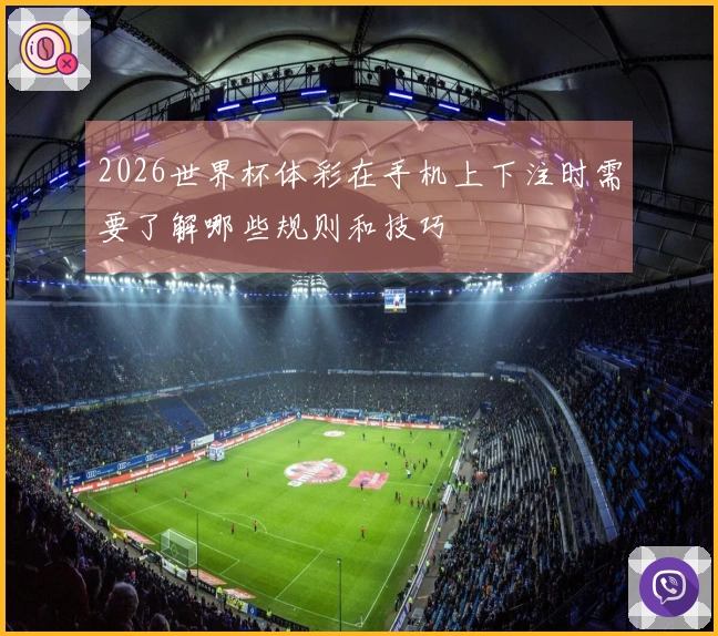 2026世界杯体彩在手机上下注时需要了解哪些规则和技巧